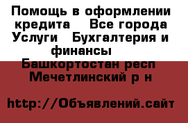 Помощь в оформлении кредита  - Все города Услуги » Бухгалтерия и финансы   . Башкортостан респ.,Мечетлинский р-н